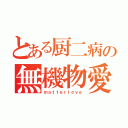 とある厨二病の無機物愛（ｍａｔｔｅｒｌｏｖｅ）