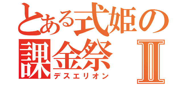 とある式姫の課金祭Ⅱ（デスエリオン）