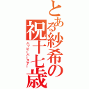 とある紗希の祝十七歳（ハッピーバースデー）