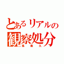 とあるリアルの観察処分（馬鹿久）