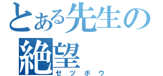 とある先生の絶望（ゼツボウ）