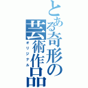 とある奇形の芸術作品（オリジナル）