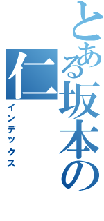 とある坂本の仁（インデックス）