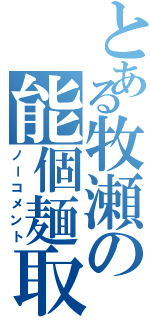 とある牧瀬の能個麺取（ノーコメント）