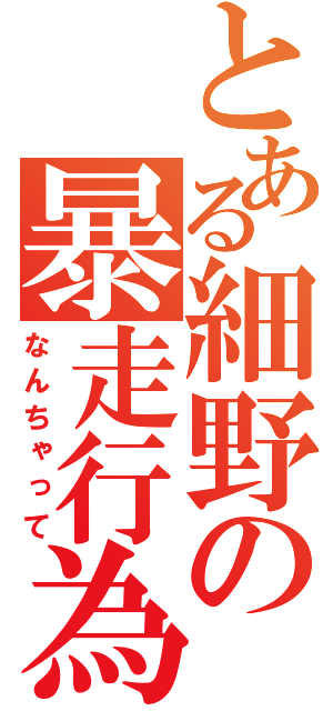 とある細野の暴走行為（なんちゃって）