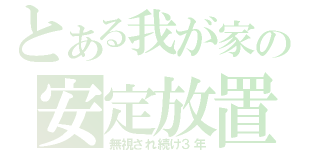 とある我が家の安定放置（無視され続け３年）