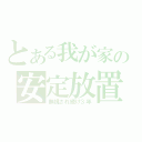 とある我が家の安定放置（無視され続け３年）