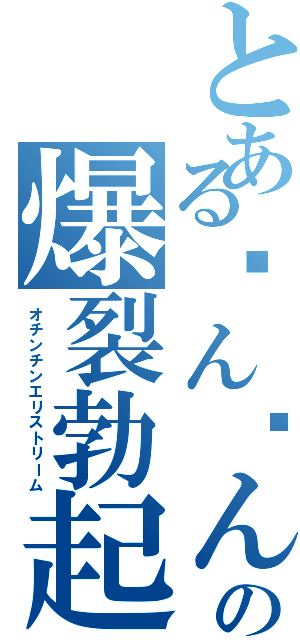 とあるㄘんㄘんの爆裂勃起（オチンチンエリストリーム）