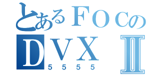 とあるＦＯＣのＤＶＸⅡ（５５５５）