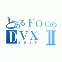 とあるＦＯＣのＤＶＸⅡ（５５５５）