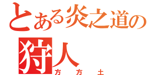 とある炎之道の狩人（方方土）