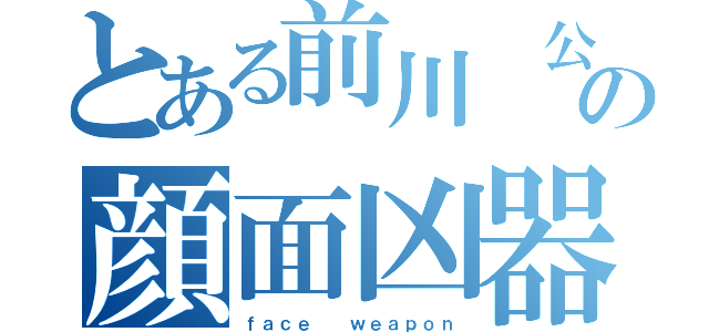 とある前川　公紀の顔面凶器（ｆａｃｅ  ｗｅａｐｏｎ）