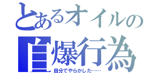 とあるオイルの自爆行為（自分でやらかした……）