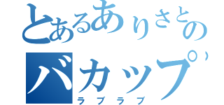 とあるありさとこういちろうののバカップル（ラブラブ）