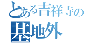 とある吉祥寺の基地外（）