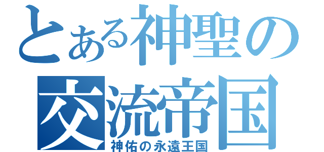 とある神聖の交流帝国（神佑の永遠王国）