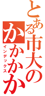 とある市大のかかかかか（インデックス）