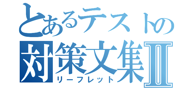 とあるテストの対策文集Ⅱ（リーフレット）