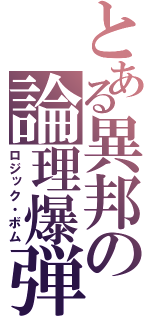 とある異邦の論理爆弾（ロジック・ボム）