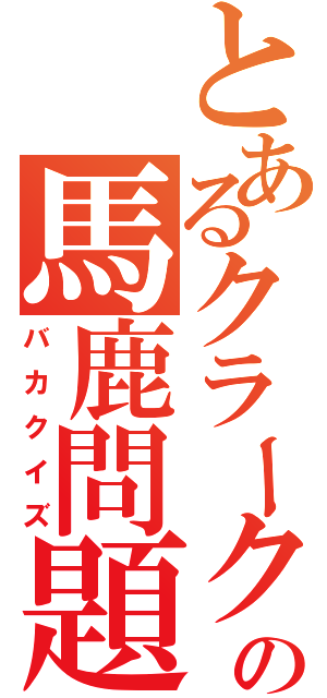 とあるクラークの馬鹿問題（バカクイズ）