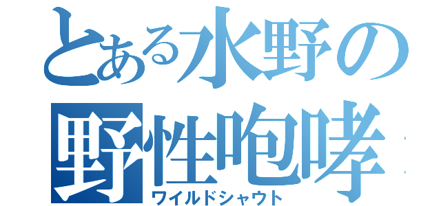 とある水野の野性咆哮（ワイルドシャウト）