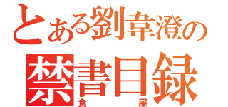 とある劉韋澄の禁書目録（食屎）