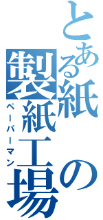 とある紙の製紙工場（ペーパーマン）