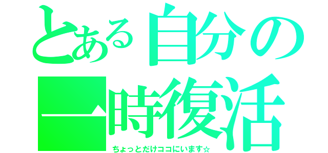 とある自分の一時復活（ちょっとだけココにいます☆）