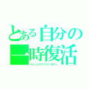 とある自分の一時復活（ちょっとだけココにいます☆）