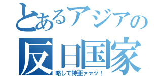 とあるアジアの反日国家（略して特亜ァァッ！）