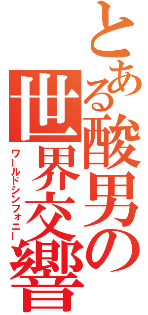 とある酸男の世界交響曲（ワールドシンフォニー）