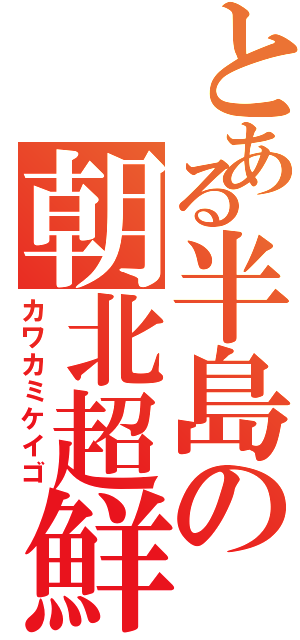 とある半島の朝北超鮮（カワカミケイゴ）