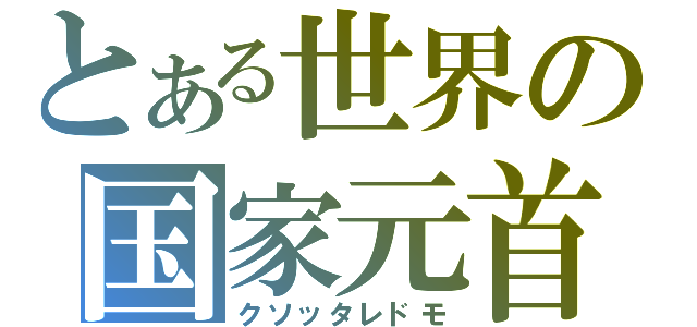 とある世界の国家元首（クソッタレドモ）