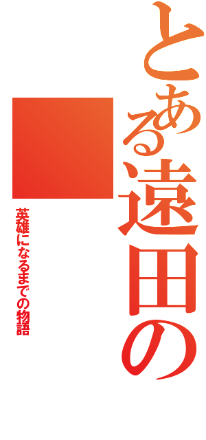 とある遠田の（英雄になるまでの物語）