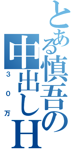 とある慎吾の中出しＨ（３０万）