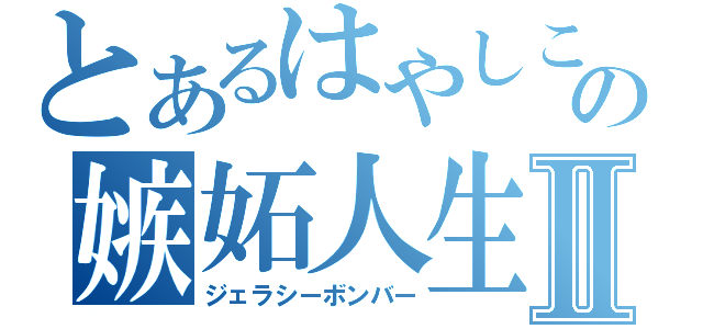 とあるはやしこの嫉妬人生Ⅱ（ジェラシーボンバー）