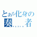 とある化身の奏　　者（マエストロ）