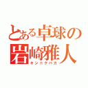 とある卓球の岩崎雅人（キンニクバカ）