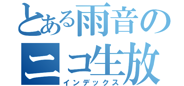 とある雨音のニコ生放送（インデックス）