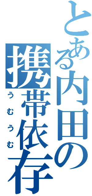 とある内田の携帯依存（うむうむ）