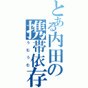 とある内田の携帯依存（うむうむ）