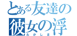 とある友達の彼女の浮気者（たかしま）