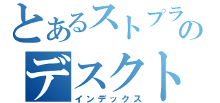 とあるストプラのデスクトップ（インデックス）