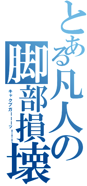 とある凡人の脚部損壊（キャクブガーーーッ！！！）