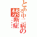 とある中二病の禁断症（ｉｎオタク）