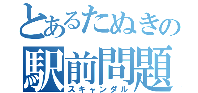 とあるたぬきの駅前問題（スキャンダル）