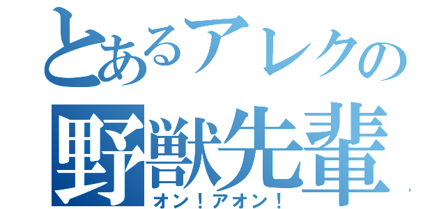 とあるアレクの野獣先輩（オン！アオン！）