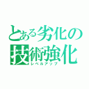 とある劣化の技術強化（レベルアップ）