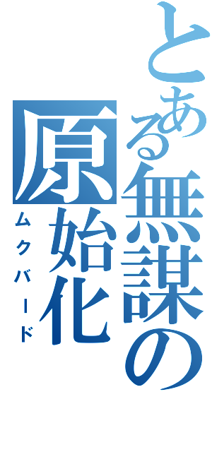 とある無謀の原始化（ムクバード）