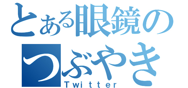 とある眼鏡のつぶやき（Ｔｗｉｔｔｅｒ）